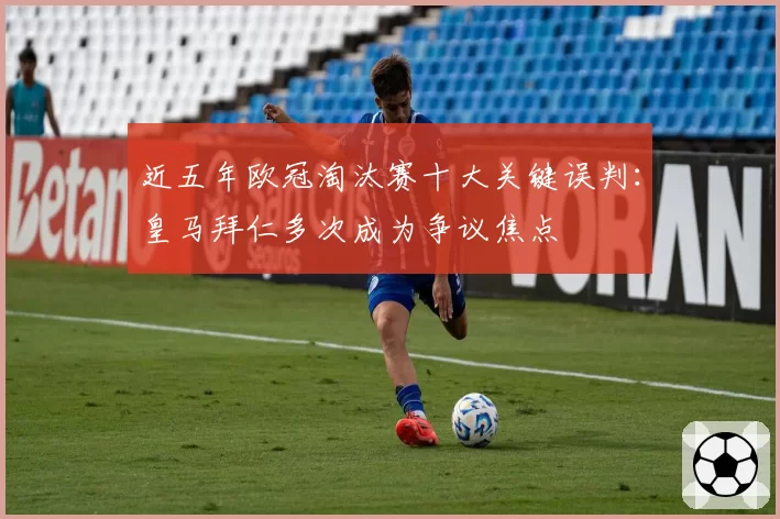 近五年欧冠淘汰赛十大关键误判:皇马拜仁多次成为争议焦点