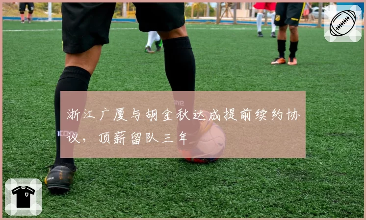 浙江广厦与胡金秋达成提前续约协议,顶薪留队三年