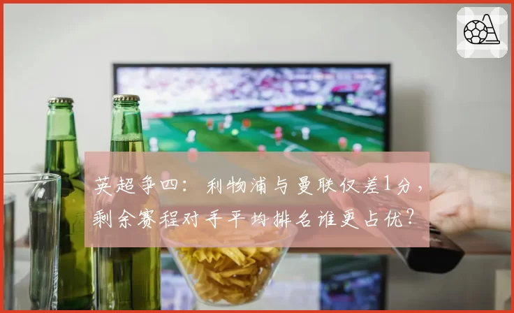 英超争四:利物浦与曼联仅差1分,剩余赛程对手平均排名谁更占优?