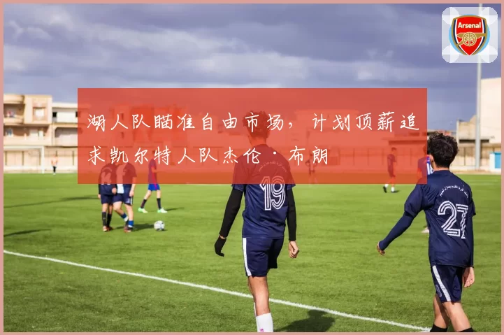 湖人队瞄准自由市场，计划顶薪追求凯尔特人队杰伦·布朗