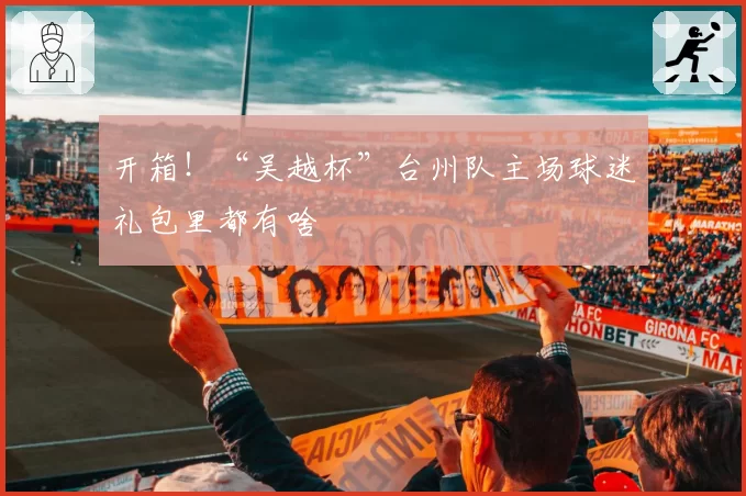 开箱！“吴越杯”台州队主场球迷礼包里都有啥