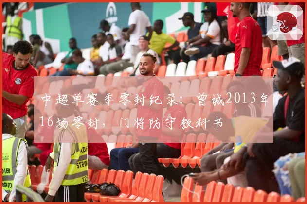 中超单赛季零封纪录：曾诚2013年16场零封，门将防守教科书