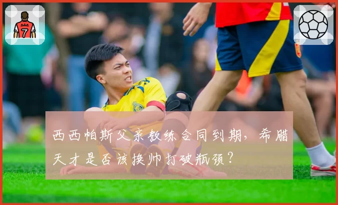 西西帕斯父亲教练合同到期,希腊天才是否该换帅打破瓶颈?