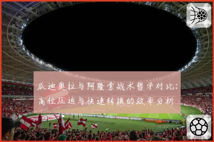 瓜迪奥拉与阿隆索战术哲学对比:高位压迫与快速转换的效率分析