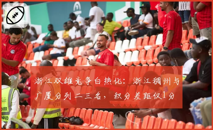 浙江双雄竞争白热化：浙江稠州与广厦分列二三名，积分差距仅1分