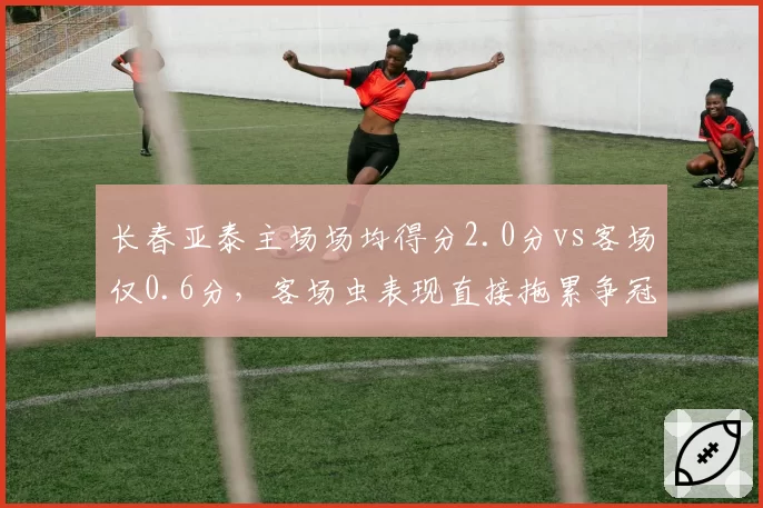 长春亚泰主场场均得分2.0分vs客场仅0.6分,客场虫表现直接拖累争冠排名