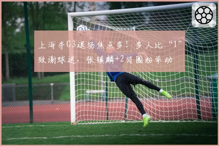 上海夺G3退场焦点多！多人比“1”致谢球迷，张镇麟+2将圈粉举动