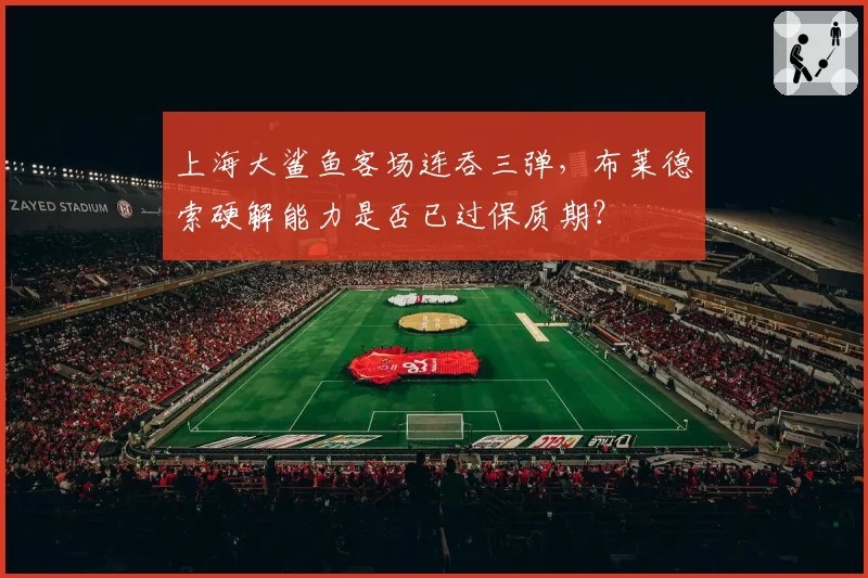 上海大鲨鱼客场连吞三弹，布莱德索硬解能力是否已过保质期？