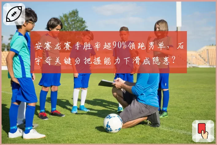 安赛龙赛季胜率超90%领跑男单,石宇奇关键分把握能力下滑成隐患?