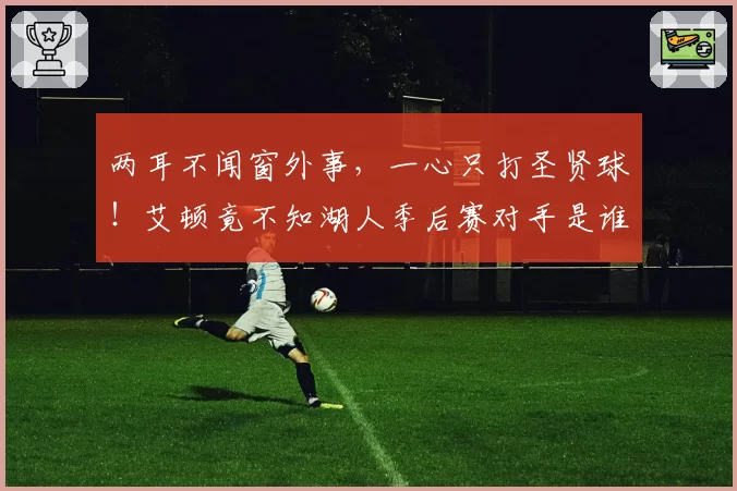 两耳不闻窗外事，一心只打圣贤球！艾顿竟不知湖人季后赛对手是谁