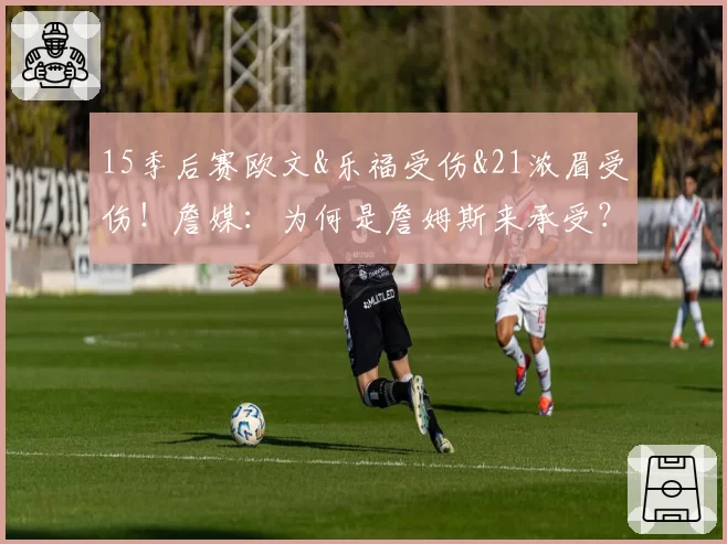 15季后赛欧文&乐福受伤&21浓眉受伤！詹媒：为何是詹姆斯来承受？