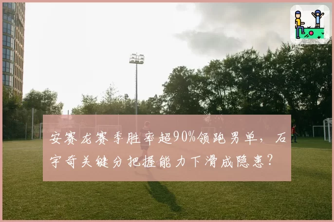 安赛龙赛季胜率超90%领跑男单,石宇奇关键分把握能力下滑成隐患?