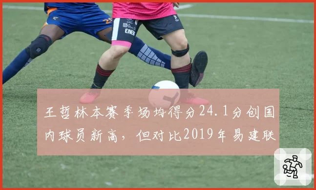 王哲林本赛季场均得分24.1分创国内球员新高,但对比2019年易建联27.8分仍逊色