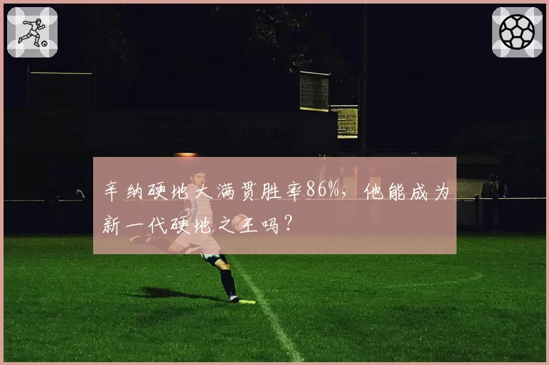 辛纳硬地大满贯胜率86%,他能成为新一代硬地之王吗?