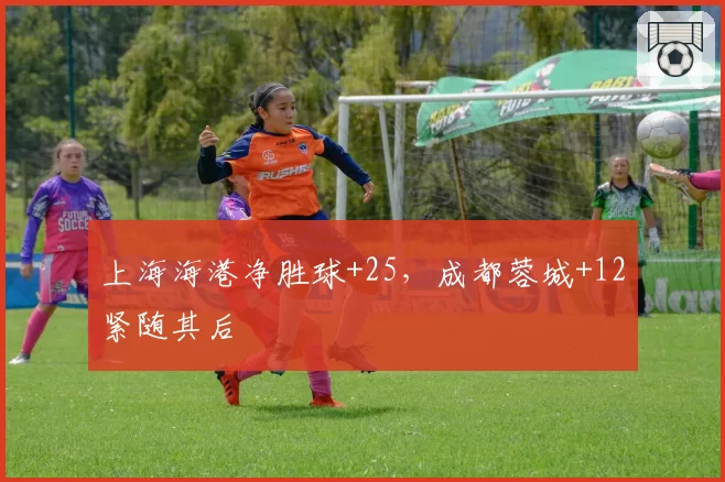 上海海港净胜球+25,成都蓉城+12紧随其后