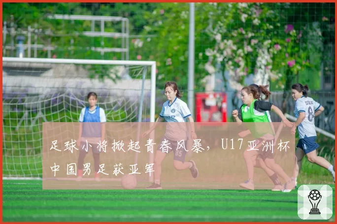 足球小将掀起青春风暴，U17亚洲杯中国男足获亚军