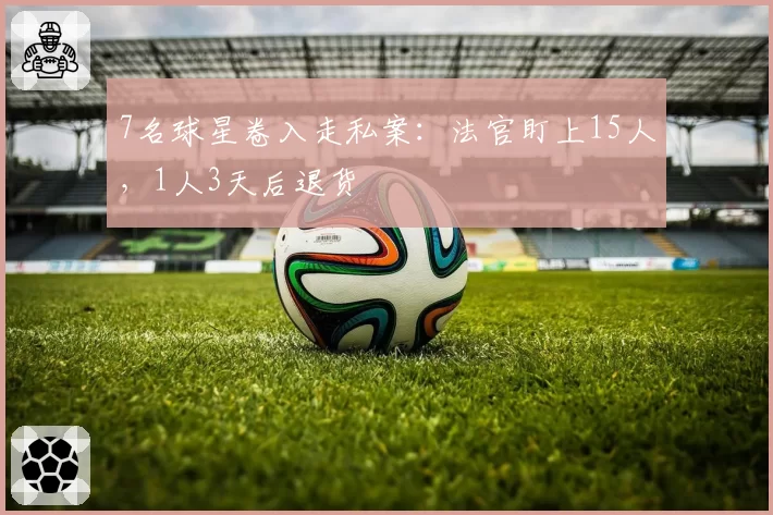 7名球星卷入走私案:法官盯上15人,1人3天后退货