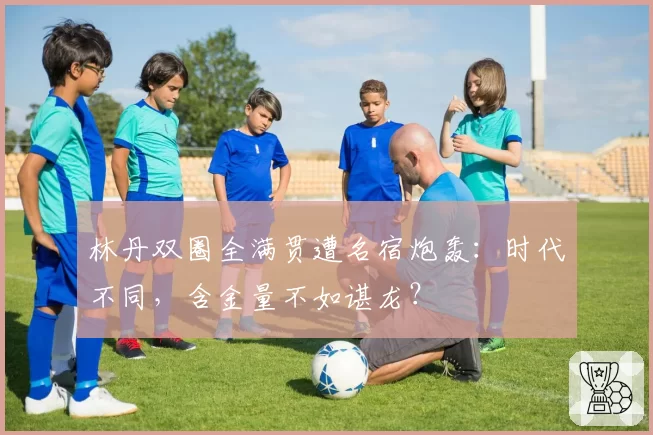 林丹双圈全满贯遭名宿炮轰:时代不同,含金量不如谌龙?