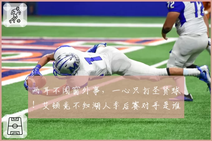 两耳不闻窗外事，一心只打圣贤球！艾顿竟不知湖人季后赛对手是谁