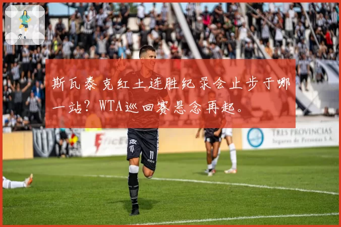 斯瓦泰克红土连胜纪录会止步于哪一站？WTA巡回赛悬念再起。
