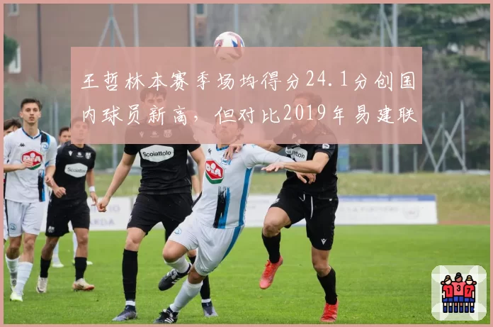 王哲林本赛季场均得分24.1分创国内球员新高,但对比2019年易建联27.8分仍逊色