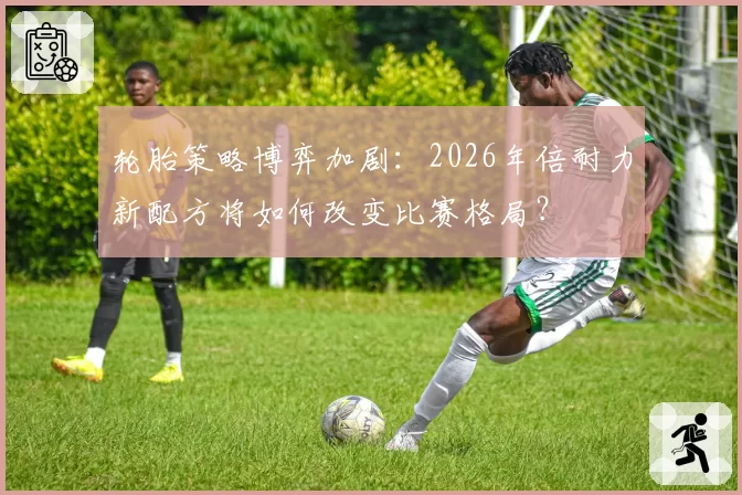 轮胎策略博弈加剧：2026年倍耐力新配方将如何改变比赛格局？