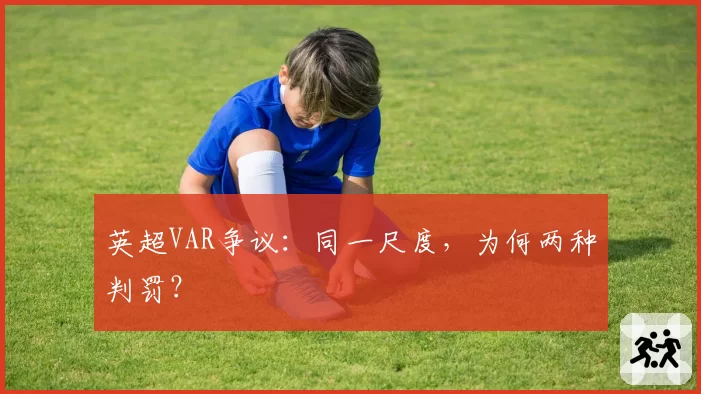 英超VAR争议:同一尺度,为何两种判罚?