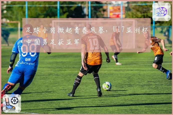 足球小将掀起青春风暴，U17亚洲杯中国男足获亚军