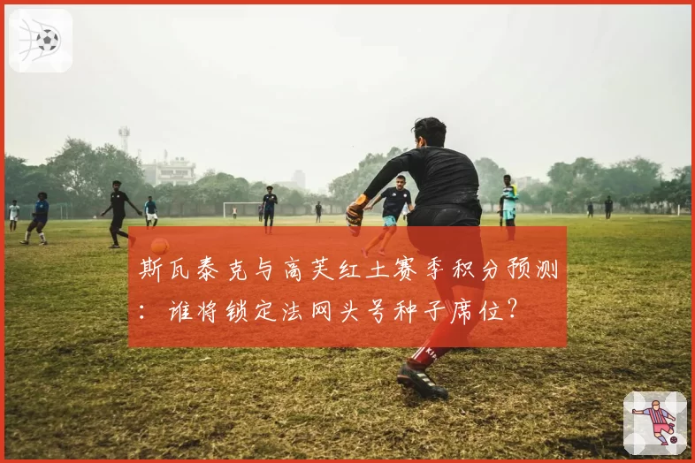 斯瓦泰克与高芙红土赛季积分预测:谁将锁定法网头号种子席位?