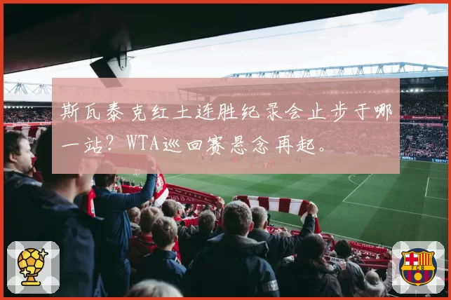 斯瓦泰克红土连胜纪录会止步于哪一站？WTA巡回赛悬念再起。