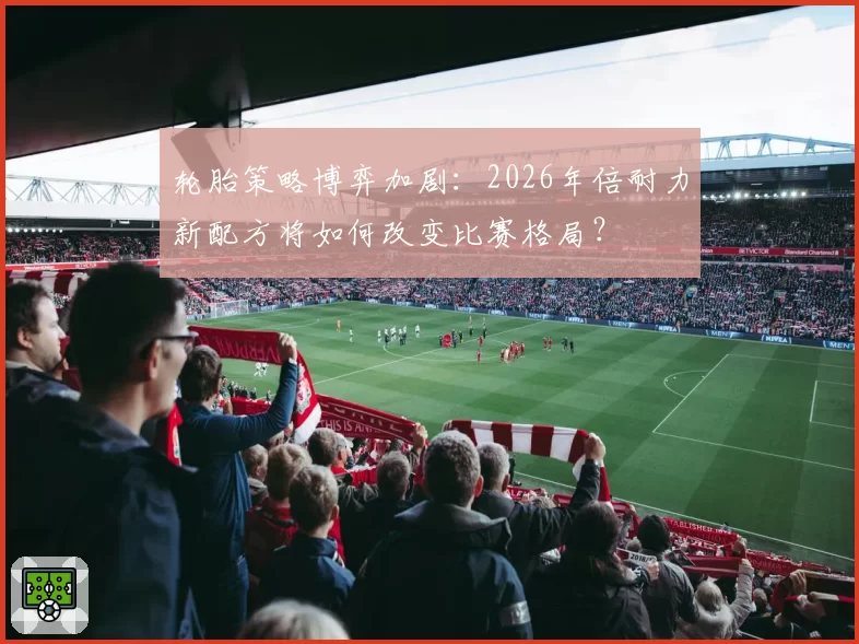 轮胎策略博弈加剧：2026年倍耐力新配方将如何改变比赛格局？