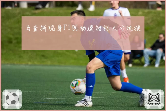 马奎斯现身F1围场遭错标大方玩梗