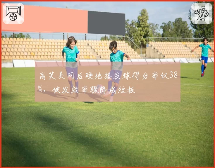 高芙美网后硬地接发球得分率仅38%，破发效率骤降成短板