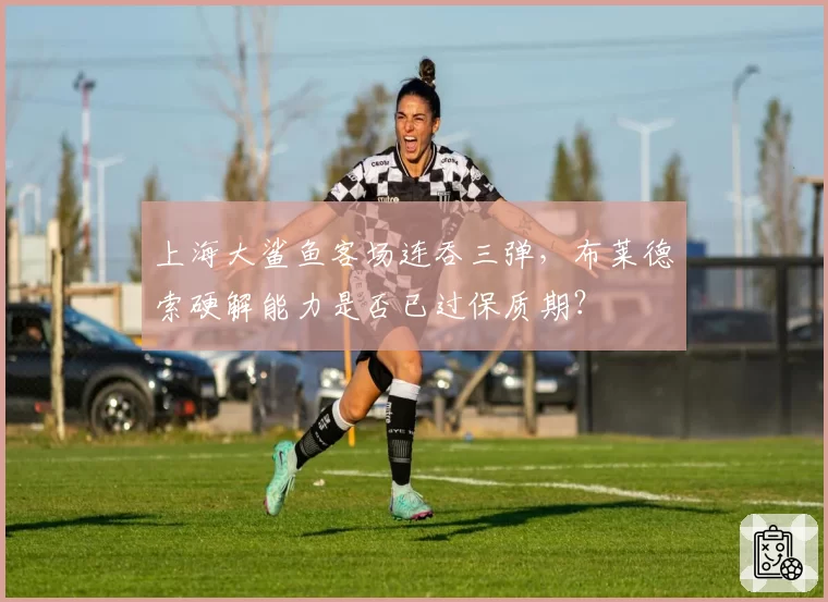 上海大鲨鱼客场连吞三弹，布莱德索硬解能力是否已过保质期？
