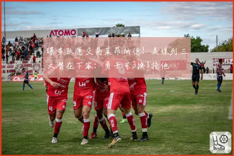 曝多队愿交易莱昂纳德！美媒列三大潜在下家：勇士可3换1抢他