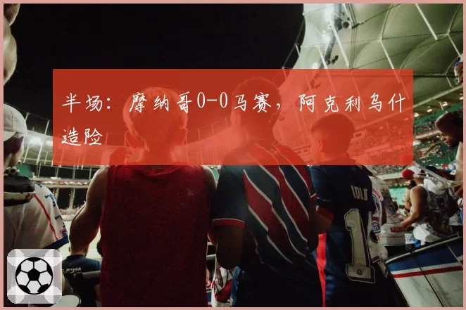 半场：摩纳哥0-0马赛，阿克利乌什造险
