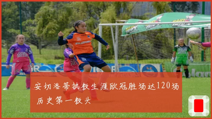 安切洛蒂执教生涯欧冠胜场达120场 历史第一教头