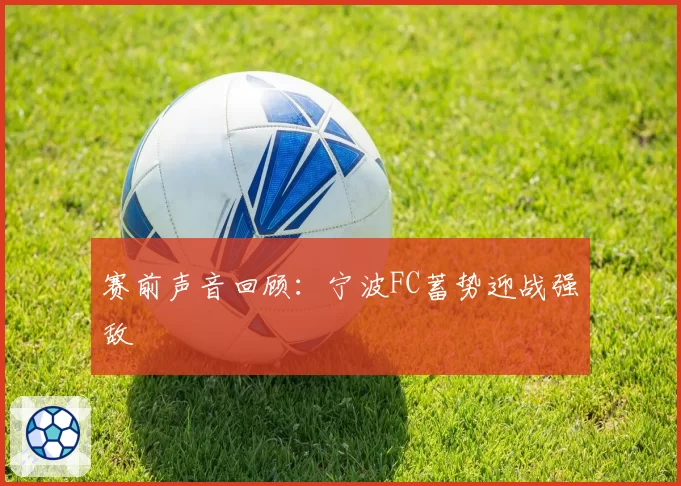 赛前声音回顾：宁波FC蓄势迎战强敌