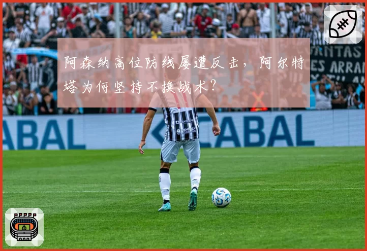 阿森纳高位防线屡遭反击，阿尔特塔为何坚持不换战术？
