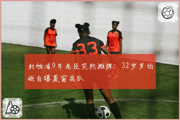 利物浦9年老臣突然摊牌：32岁罗伯逊自曝夏窗离队