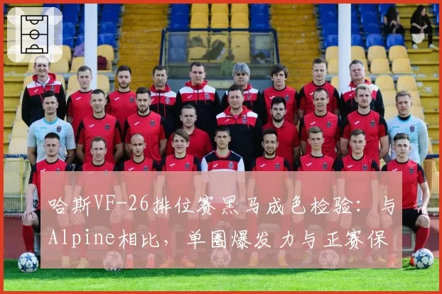 哈斯VF-26排位赛黑马成色检验：与Alpine相比，单圈爆发力与正赛保胎能力反差分析