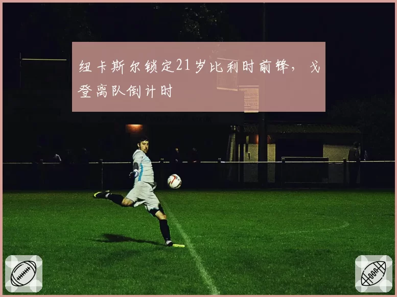 纽卡斯尔锁定21岁比利时前锋，戈登离队倒计时