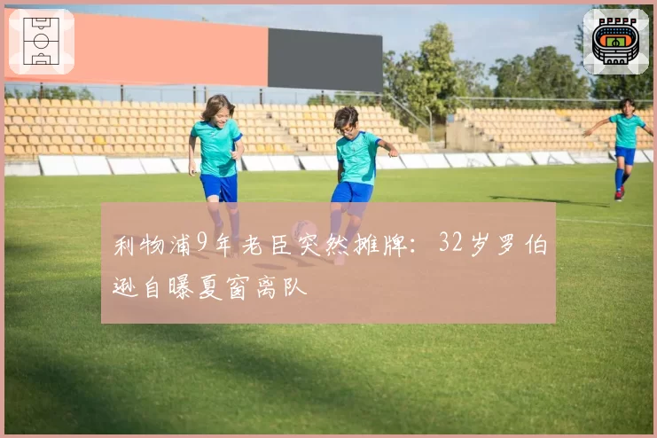 利物浦9年老臣突然摊牌：32岁罗伯逊自曝夏窗离队