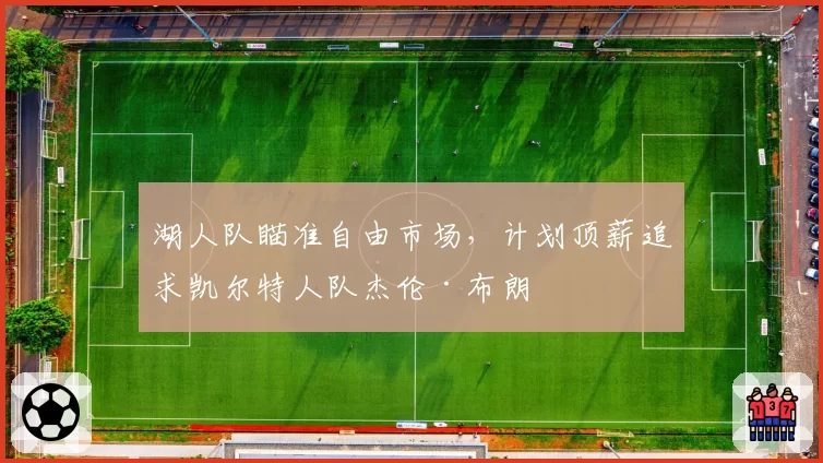 湖人队瞄准自由市场,计划顶薪追求凯尔特人队杰伦·布朗