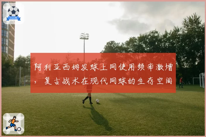 阿利亚西姆发球上网使用频率激增，复古战术在现代网球的生存空间探讨