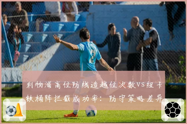利物浦高位防线造越位次数vs纽卡铁桶阵拦截成功率：防守策略差异
