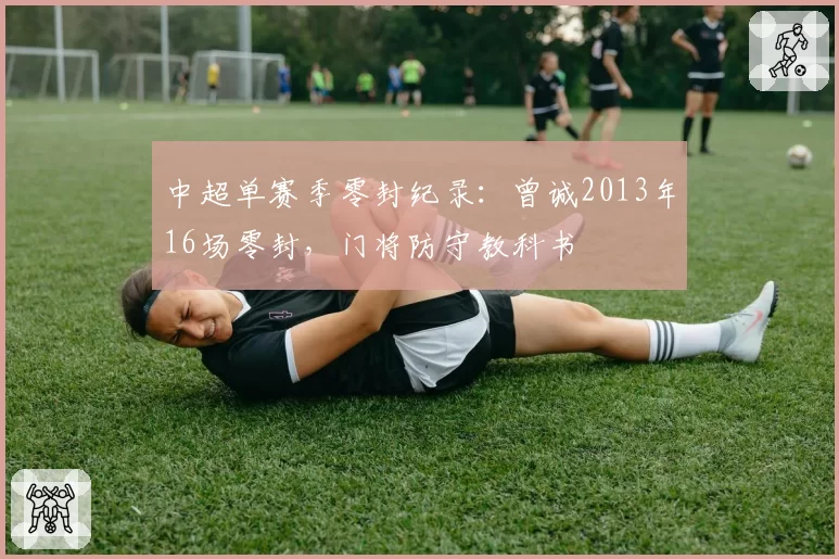 中超单赛季零封纪录：曾诚2013年16场零封，门将防守教科书
