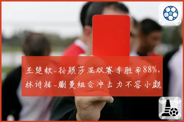 王楚钦_孙颖莎混双赛季胜率88%,林诗栋_蒯曼组合冲击力不容小觑
