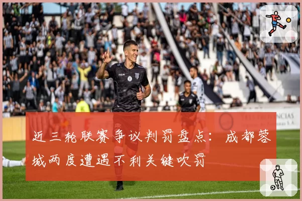 近三轮联赛争议判罚盘点：成都蓉城两度遭遇不利关键吹罚