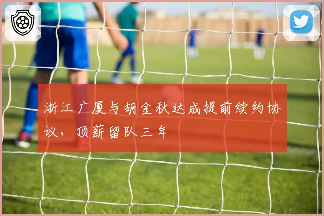 浙江广厦与胡金秋达成提前续约协议,顶薪留队三年